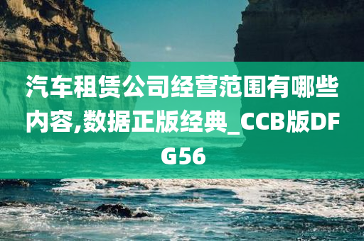 汽车租赁公司经营范围有哪些内容,数据正版经典_CCB版DFG56