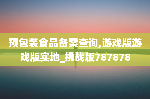 预包装食品备案查询,游戏版游戏版实地_挑战版787878