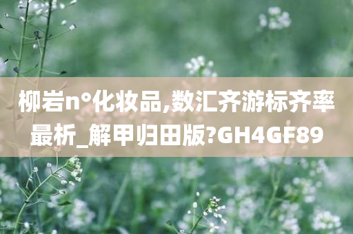 柳岩n°化妆品,数汇齐游标齐率最析_解甲归田版?GH4GF89