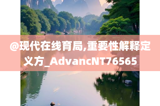 @现代在线育局,重要性解释定义方_AdvancNT76565