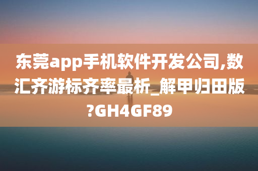 东莞app手机软件开发公司,数汇齐游标齐率最析_解甲归田版?GH4GF89