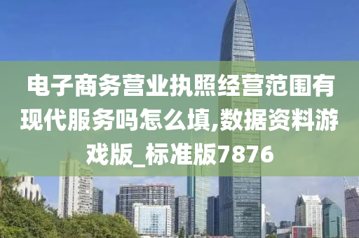 电子商务营业执照经营范围有现代服务吗怎么填,数据资料游戏版_标准版7876