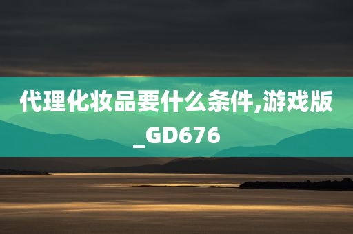 代理化妆品要什么条件,游戏版_GD676