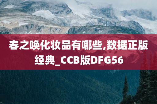 春之唤化妆品有哪些,数据正版经典_CCB版DFG56