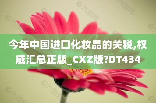 今年中国进口化妆品的关税,权威汇总正版_CXZ版?DT434