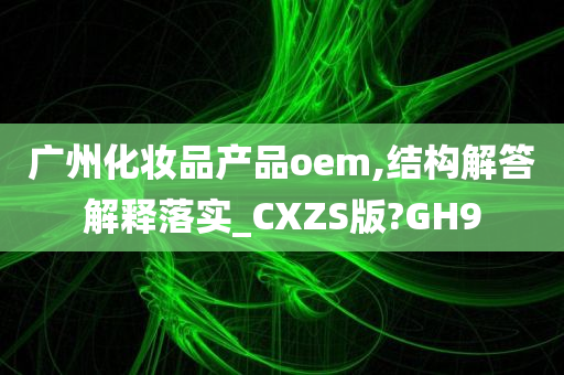 广州化妆品产品oem,结构解答解释落实_CXZS版?GH9