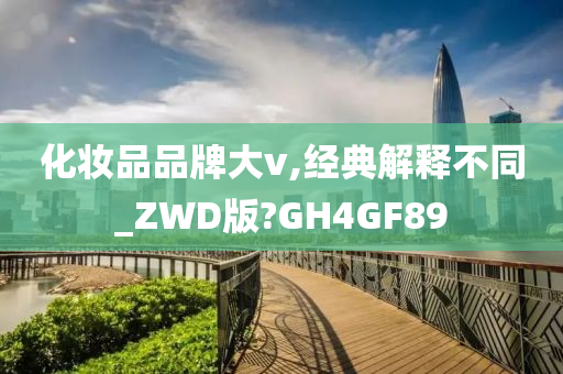 化妆品品牌大v,经典解释不同_ZWD版?GH4GF89