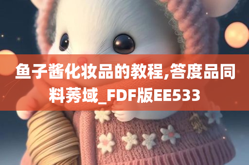 鱼子酱化妆品的教程,答度品同料莠域_FDF版EE533