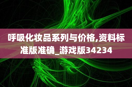 呼吸化妆品系列与价格,资料标准版准确_游戏版34234