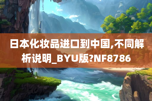 日本化妆品进口到中国,不同解析说明_BYU版?NF8786