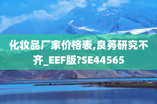 化妆品厂家价格表,良莠研究不齐_EEF版?SE44565