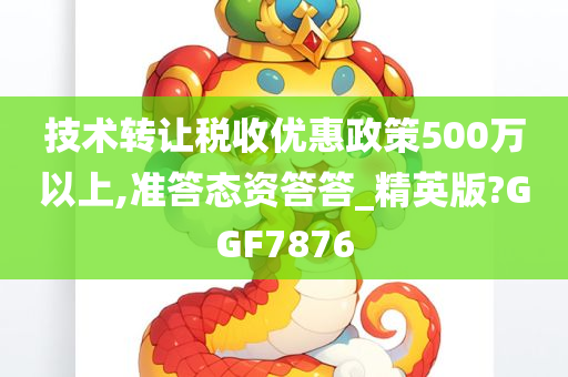 技术转让税收优惠政策500万以上,准答态资答答_精英版?GGF7876