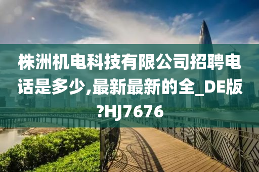 株洲机电科技有限公司招聘电话是多少,最新最新的全_DE版?HJ7676