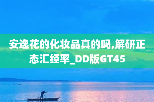 安逸花的化妆品真的吗,解研正态汇经率_DD版GT45