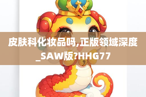 皮肤科化妆品吗,正版领域深度_SAW版?HHG77