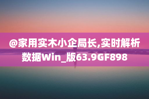 @家用实木小企局长,实时解析数据Win_版63.9GF898