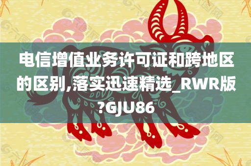 电信增值业务许可证和跨地区的区别,落实迅速精选_RWR版?GJU86