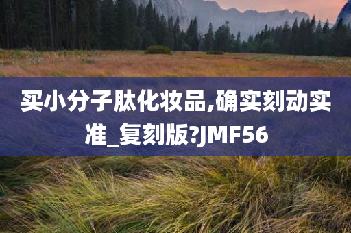 买小分子肽化妆品,确实刻动实准_复刻版?JMF56