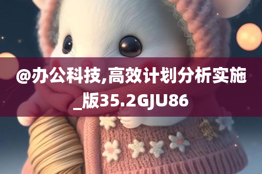 @办公科技,高效计划分析实施_版35.2GJU86