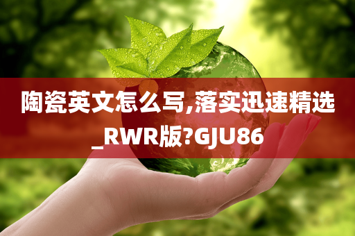 陶瓷英文怎么写,落实迅速精选_RWR版?GJU86