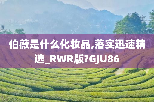 伯薇是什么化妆品,落实迅速精选_RWR版?GJU86