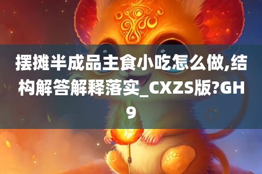 摆摊半成品主食小吃怎么做,结构解答解释落实_CXZS版?GH9