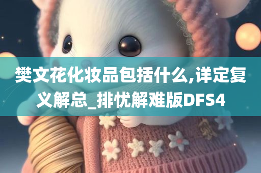 樊文花化妆品包括什么,详定复义解总_排忧解难版DFS4