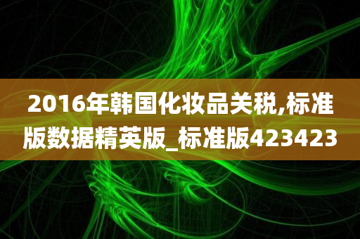 2016年韩国化妆品关税,标准版数据精英版_标准版423423