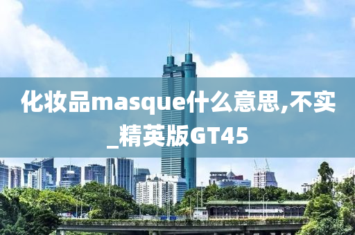 化妆品masque什么意思,不实_精英版GT45