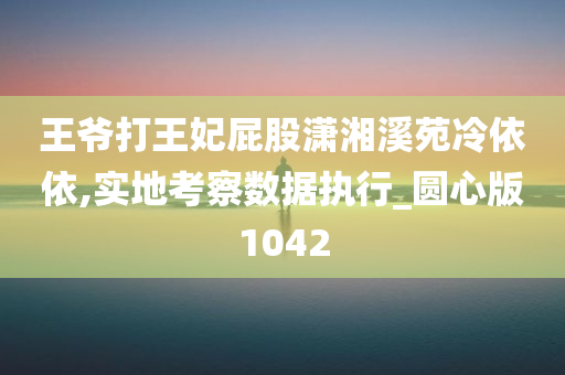 王爷打王妃屁股潇湘溪苑冷依依,实地考察数据执行_圆心版1042