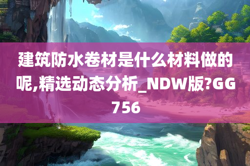 建筑防水卷材是什么材料做的呢,精选动态分析_NDW版?GG756