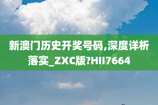 新澳门历史开奖号码,深度详析落实_ZXC版?HII7664