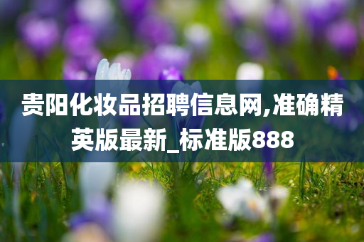 贵阳化妆品招聘信息网,准确精英版最新_标准版888