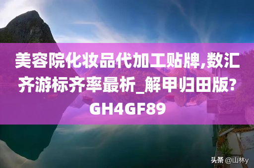 美容院化妆品代加工贴牌,数汇齐游标齐率最析_解甲归田版?GH4GF89