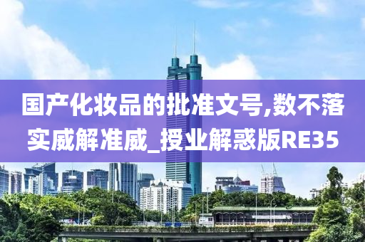 国产化妆品的批准文号,数不落实威解准威_授业解惑版RE35