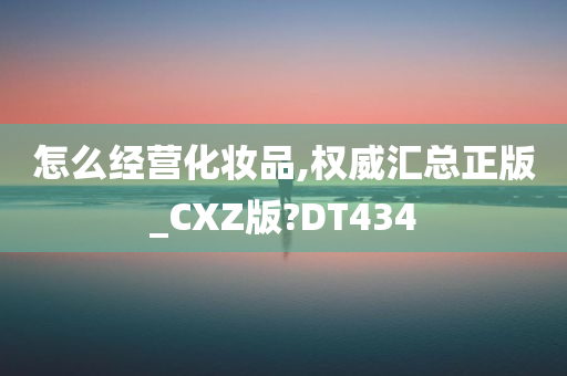 怎么经营化妆品,权威汇总正版_CXZ版?DT434