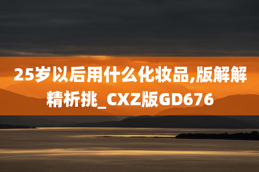 25岁以后用什么化妆品,版解解精析挑_CXZ版GD676