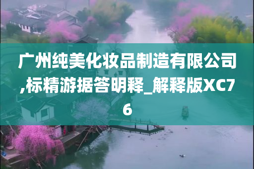 广州纯美化妆品制造有限公司,标精游据答明释_解释版XC76