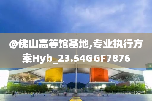 @佛山高等馆基地,专业执行方案Hyb_23.54GGF7876