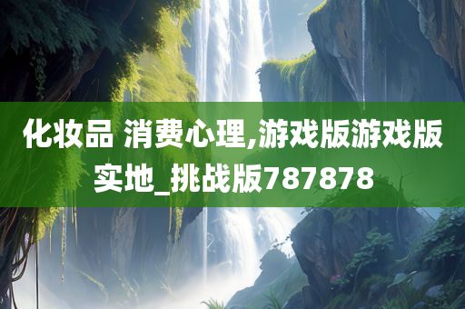 化妆品 消费心理,游戏版游戏版实地_挑战版787878