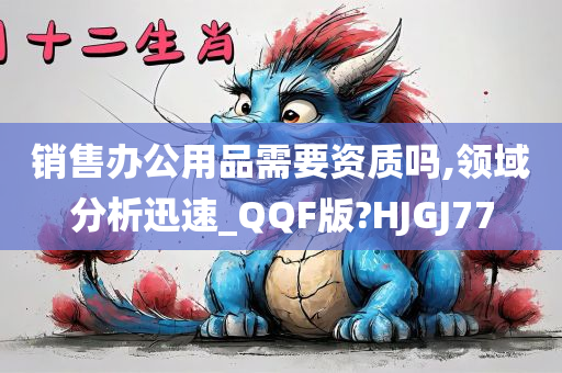 销售办公用品需要资质吗,领域分析迅速_QQF版?HJGJ77