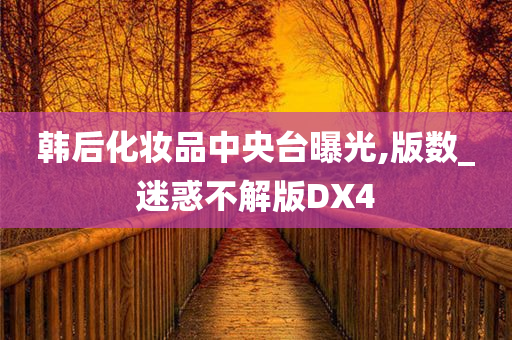 韩后化妆品中央台曝光,版数_迷惑不解版DX4