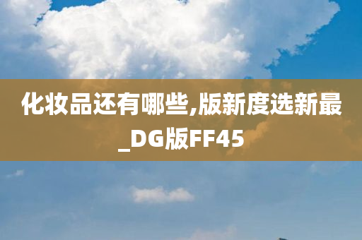 化妆品还有哪些,版新度选新最_DG版FF45