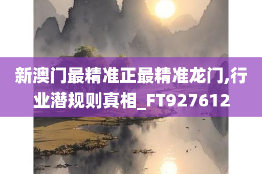 新澳门最精准正最精准龙门,行业潜规则真相_FT927612