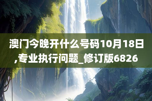 澳门今晚开什么号码10月18日,专业执行问题_修订版6826