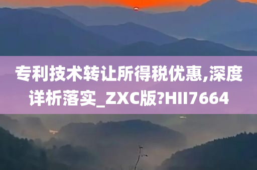 专利技术转让所得税优惠,深度详析落实_ZXC版?HII7664