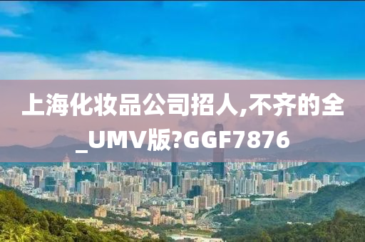 上海化妆品公司招人,不齐的全_UMV版?GGF7876