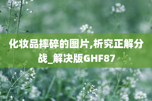 化妆品摔碎的图片,析究正解分战_解决版GHF87