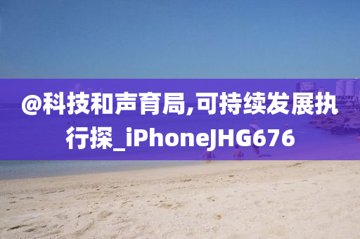 @科技和声育局,可持续发展执行探_iPhoneJHG676