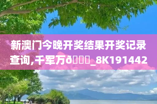 新澳门今晚开奖结果开奖记录查询,千军万??_8K191442